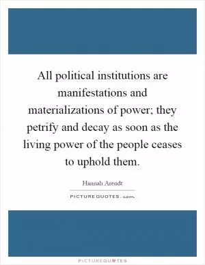 All political institutions are manifestations and materializations of power; they petrify and decay as soon as the living power of the people ceases to uphold them Picture Quote #1