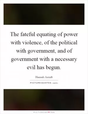 The fateful equating of power with violence, of the political with government, and of government with a necessary evil has begun Picture Quote #1