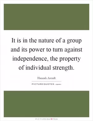 It is in the nature of a group and its power to turn against independence, the property of individual strength Picture Quote #1