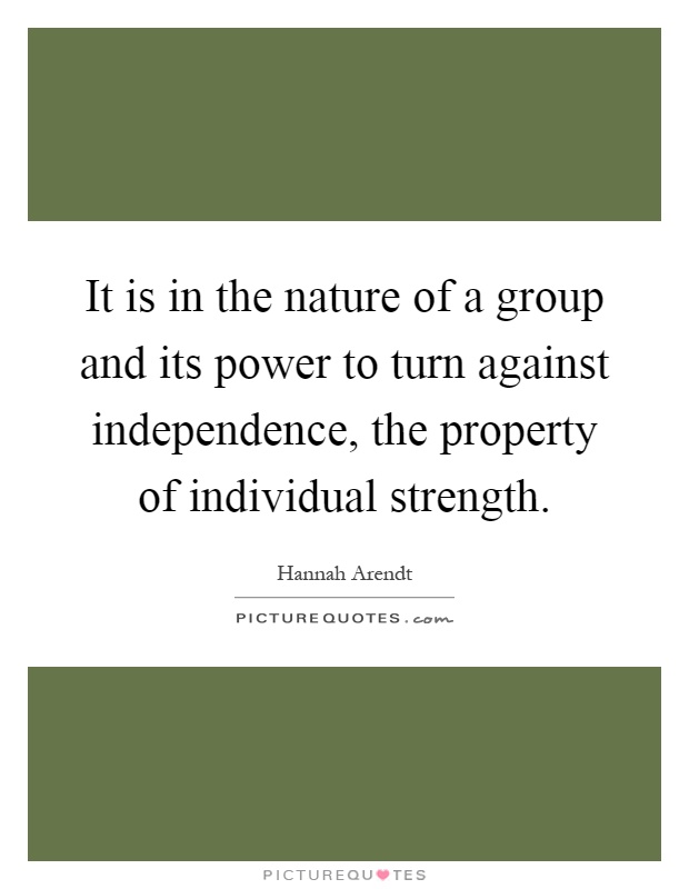 It is in the nature of a group and its power to turn against independence, the property of individual strength Picture Quote #1
