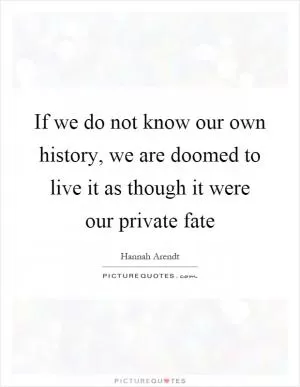 If we do not know our own history, we are doomed to live it as though it were our private fate Picture Quote #1
