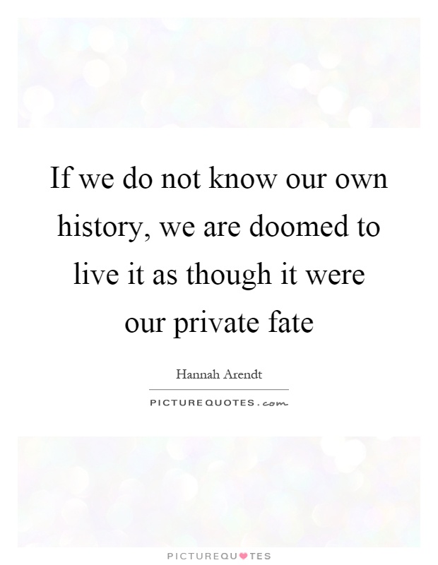If we do not know our own history, we are doomed to live it as though it were our private fate Picture Quote #1