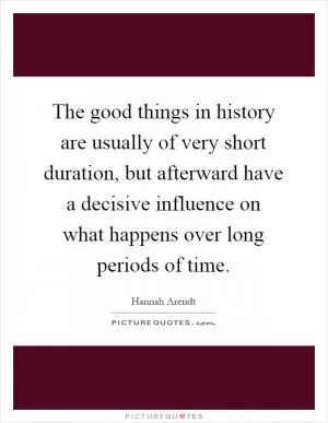 The good things in history are usually of very short duration, but afterward have a decisive influence on what happens over long periods of time Picture Quote #1