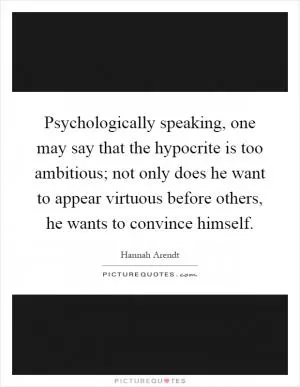 Psychologically speaking, one may say that the hypocrite is too ambitious; not only does he want to appear virtuous before others, he wants to convince himself Picture Quote #1