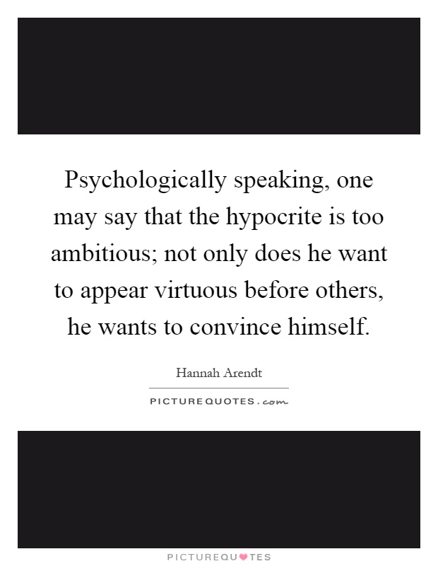 Psychologically speaking, one may say that the hypocrite is too ambitious; not only does he want to appear virtuous before others, he wants to convince himself Picture Quote #1