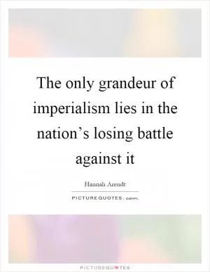 The only grandeur of imperialism lies in the nation’s losing battle against it Picture Quote #1