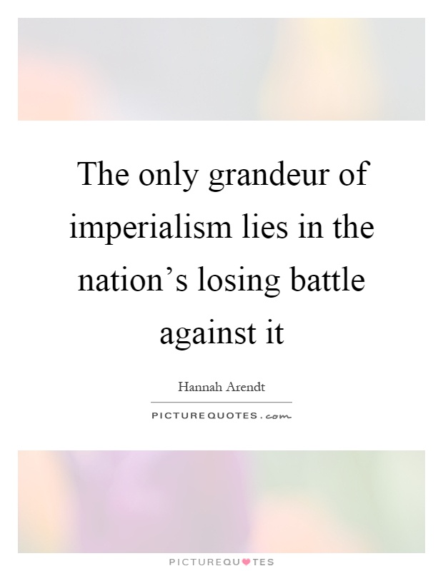 The only grandeur of imperialism lies in the nation's losing battle against it Picture Quote #1