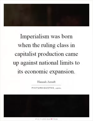 Imperialism was born when the ruling class in capitalist production came up against national limits to its economic expansion Picture Quote #1