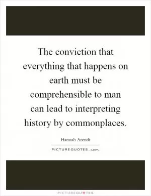 The conviction that everything that happens on earth must be comprehensible to man can lead to interpreting history by commonplaces Picture Quote #1