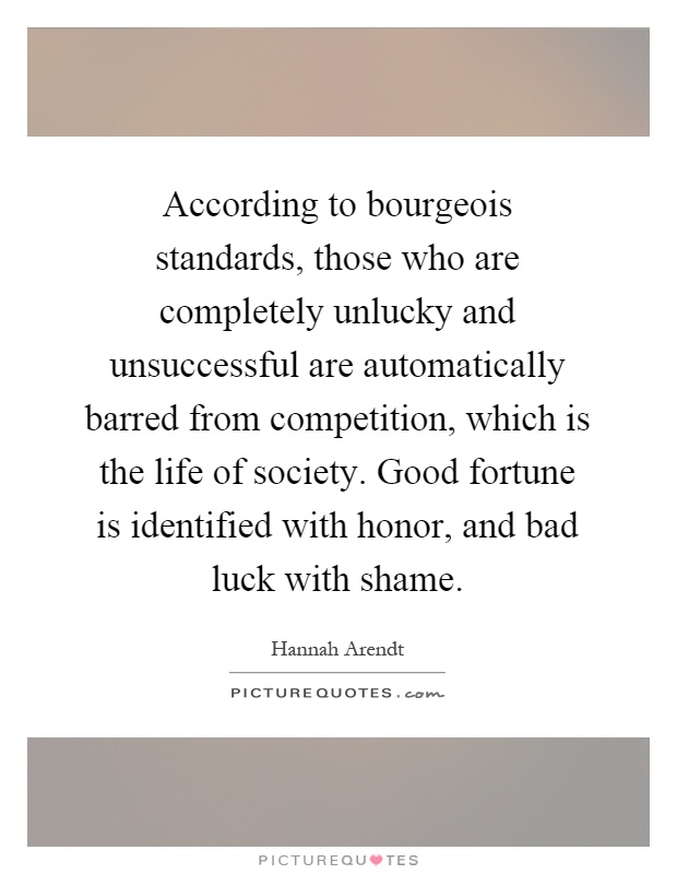 According to bourgeois standards, those who are completely unlucky and unsuccessful are automatically barred from competition, which is the life of society. Good fortune is identified with honor, and bad luck with shame Picture Quote #1
