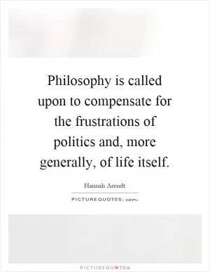 Philosophy is called upon to compensate for the frustrations of politics and, more generally, of life itself Picture Quote #1