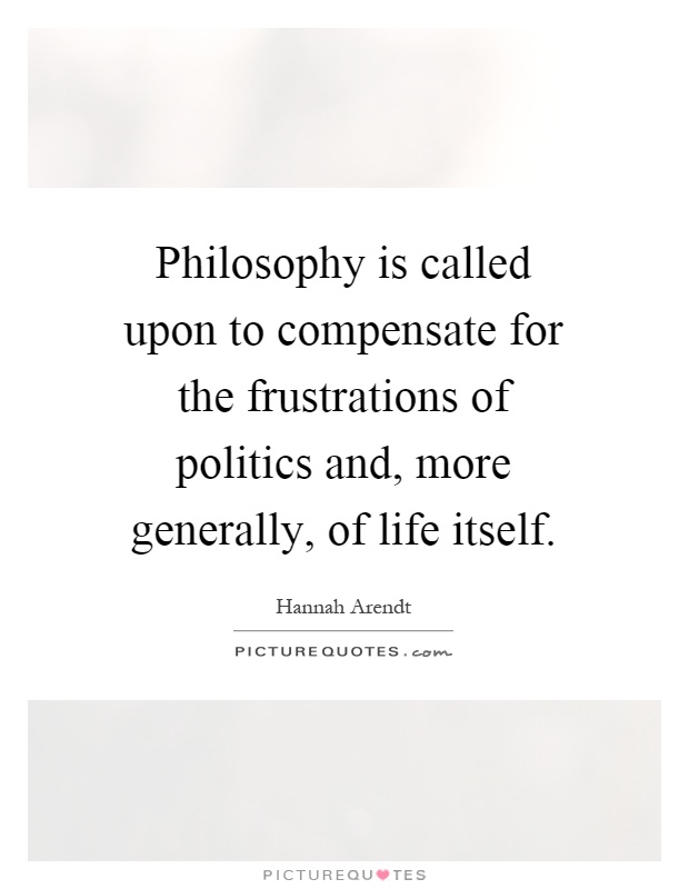 Philosophy is called upon to compensate for the frustrations of politics and, more generally, of life itself Picture Quote #1