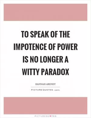 To speak of the impotence of power is no longer a witty paradox Picture Quote #1