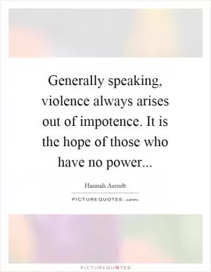 Generally speaking, violence always arises out of impotence. It is the hope of those who have no power Picture Quote #1