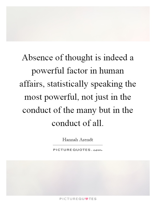 Absence of thought is indeed a powerful factor in human affairs, statistically speaking the most powerful, not just in the conduct of the many but in the conduct of all Picture Quote #1