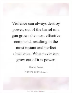 Violence can always destroy power; out of the barrel of a gun grows the most effective command, resulting in the most instant and perfect obedience. What never can grow out of it is power Picture Quote #1