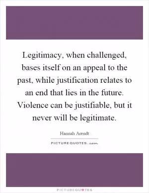 Legitimacy, when challenged, bases itself on an appeal to the past, while justification relates to an end that lies in the future. Violence can be justifiable, but it never will be legitimate Picture Quote #1
