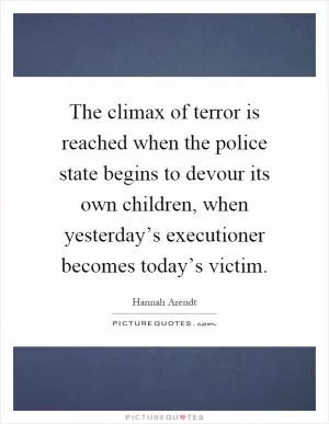 The climax of terror is reached when the police state begins to devour its own children, when yesterday’s executioner becomes today’s victim Picture Quote #1