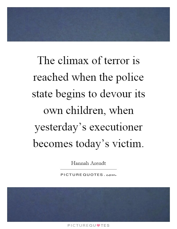 The climax of terror is reached when the police state begins to devour its own children, when yesterday's executioner becomes today's victim Picture Quote #1