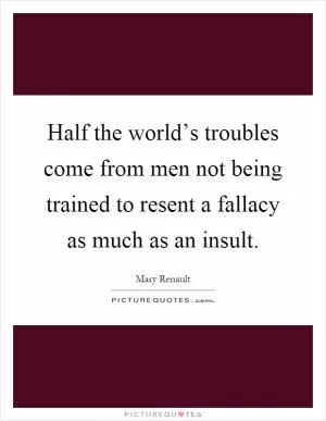 Half the world’s troubles come from men not being trained to resent a fallacy as much as an insult Picture Quote #1