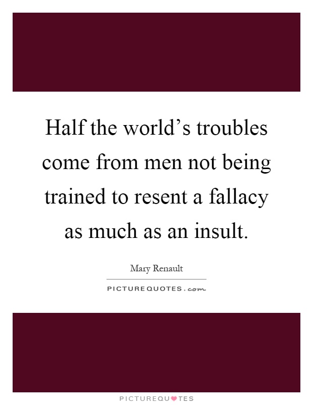 Half the world's troubles come from men not being trained to resent a fallacy as much as an insult Picture Quote #1