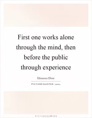 First one works alone through the mind, then before the public through experience Picture Quote #1