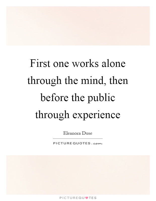 First one works alone through the mind, then before the public through experience Picture Quote #1