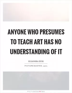 Anyone who presumes to teach art has no understanding of it Picture Quote #1