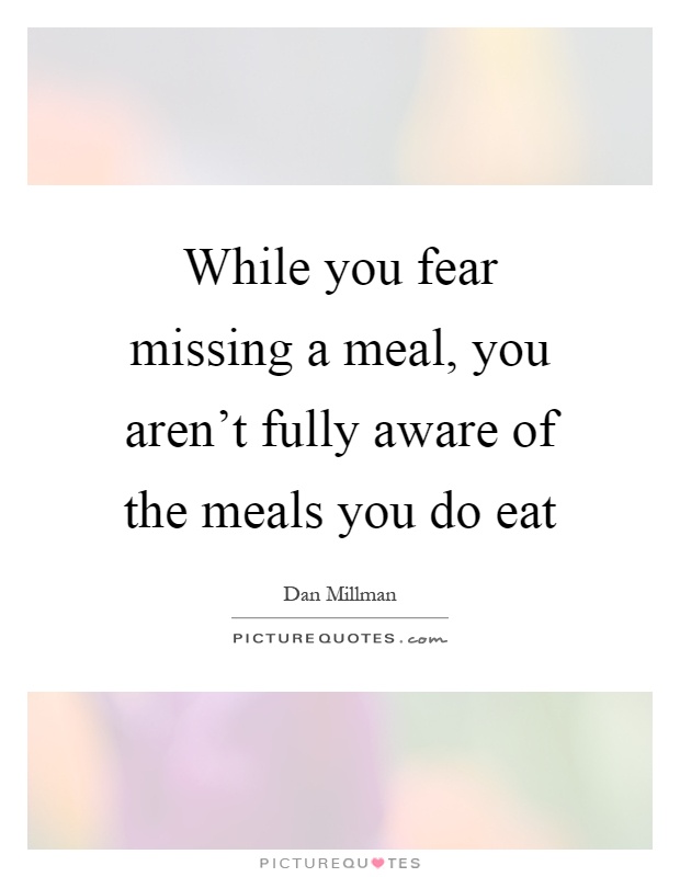 While you fear missing a meal, you aren't fully aware of the meals you do eat Picture Quote #1