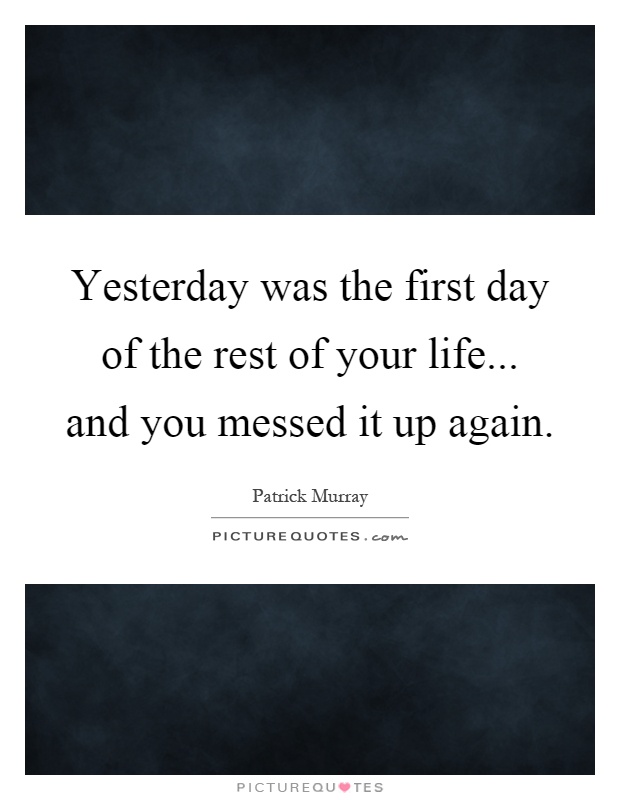 Yesterday was the first day of the rest of your life... and you messed it up again Picture Quote #1