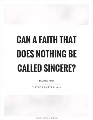 Can a faith that does nothing be called sincere? Picture Quote #1