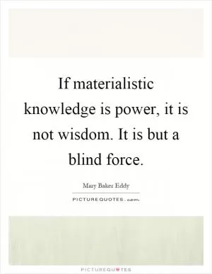 If materialistic knowledge is power, it is not wisdom. It is but a blind force Picture Quote #1