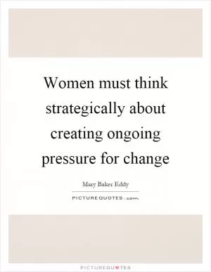 Women must think strategically about creating ongoing pressure for change Picture Quote #1