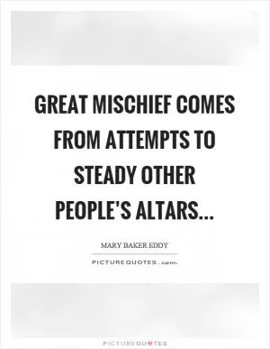 Great mischief comes from attempts to steady other people’s altars Picture Quote #1