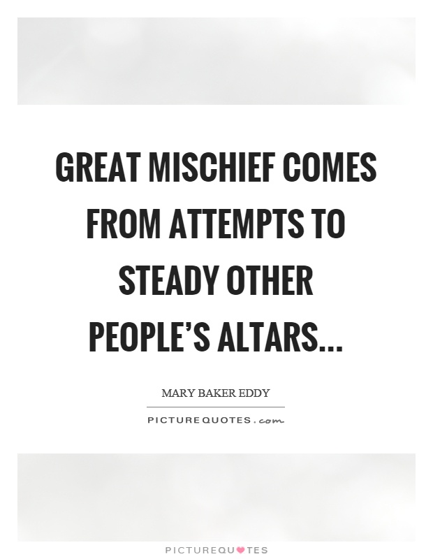 Great mischief comes from attempts to steady other people's altars Picture Quote #1