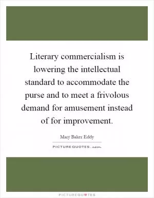 Literary commercialism is lowering the intellectual standard to accommodate the purse and to meet a frivolous demand for amusement instead of for improvement Picture Quote #1