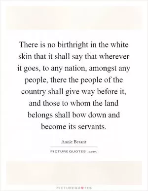 There is no birthright in the white skin that it shall say that wherever it goes, to any nation, amongst any people, there the people of the country shall give way before it, and those to whom the land belongs shall bow down and become its servants Picture Quote #1