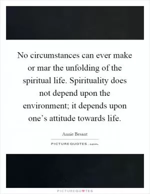 No circumstances can ever make or mar the unfolding of the spiritual life. Spirituality does not depend upon the environment; it depends upon one’s attitude towards life Picture Quote #1