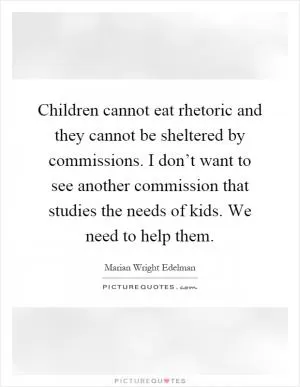 Children cannot eat rhetoric and they cannot be sheltered by commissions. I don’t want to see another commission that studies the needs of kids. We need to help them Picture Quote #1
