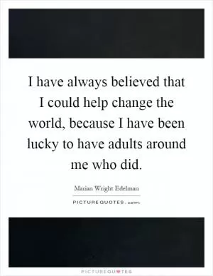 I have always believed that I could help change the world, because I have been lucky to have adults around me who did Picture Quote #1