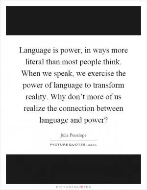 Language is power, in ways more literal than most people think. When we speak, we exercise the power of language to transform reality. Why don’t more of us realize the connection between language and power? Picture Quote #1