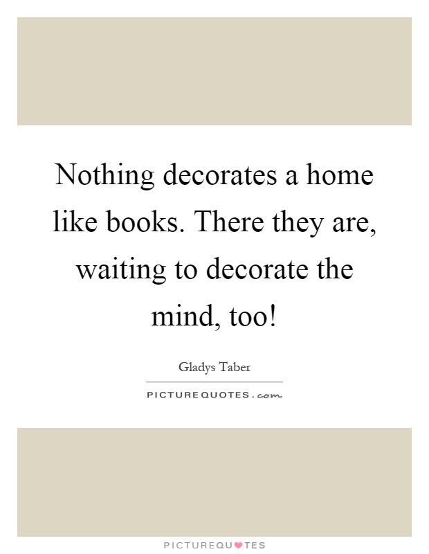 Nothing decorates a home like books. There they are, waiting to decorate the mind, too! Picture Quote #1