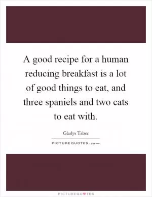 A good recipe for a human reducing breakfast is a lot of good things to eat, and three spaniels and two cats to eat with Picture Quote #1