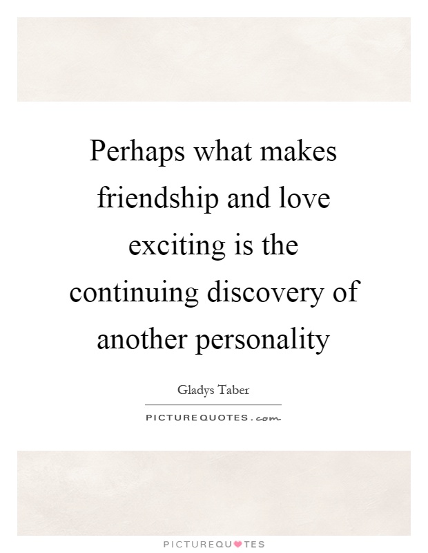 Perhaps what makes friendship and love exciting is the continuing discovery of another personality Picture Quote #1