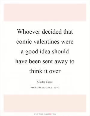 Whoever decided that comic valentines were a good idea should have been sent away to think it over Picture Quote #1