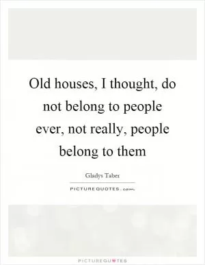 Old houses, I thought, do not belong to people ever, not really, people belong to them Picture Quote #1