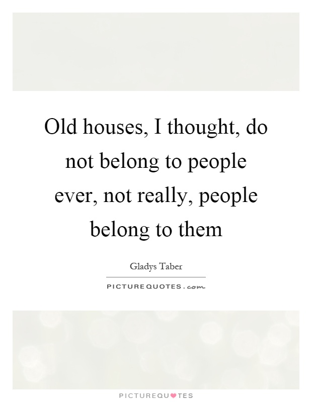 Old houses, I thought, do not belong to people ever, not really, people belong to them Picture Quote #1