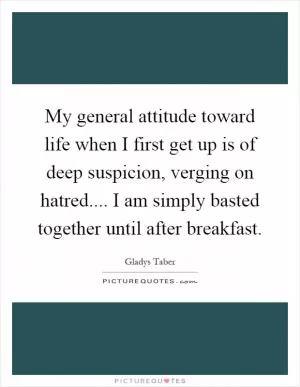 My general attitude toward life when I first get up is of deep suspicion, verging on hatred.... I am simply basted together until after breakfast Picture Quote #1