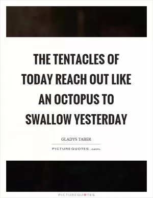 The tentacles of today reach out like an octopus to swallow yesterday Picture Quote #1