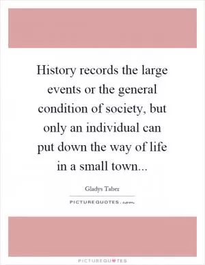 History records the large events or the general condition of society, but only an individual can put down the way of life in a small town Picture Quote #1